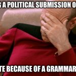 Argh! | WASTING A POLITICAL SUBMISSION ON A MEME; YOU DELETE BECAUSE OF A GRAMMAR MISTAKE. | image tagged in faceplate headsmack,humor,picard,memes,grrrr | made w/ Imgflip meme maker