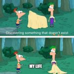 Discovering something that doesn't exist | MY LIFE | image tagged in discovering something that doesn't exist | made w/ Imgflip meme maker