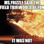 Disaster Bus | MS.FRIZZLE SAID THE FIELD TRIP WOULD BE FUN; IT WAS NOT | image tagged in disaster bus | made w/ Imgflip meme maker