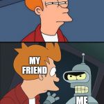 Bender slap Fry | DON'T TELL ME YOU NEVER DREAMT OF DOING THIS; MY FRIEND; MY FRIEND; ME; ME; MY FRIEND | image tagged in bender slap fry | made w/ Imgflip meme maker