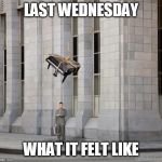 Lost my Job out of the Blue | LAST WEDNESDAY; WHAT IT FELT LIKE | image tagged in piano about to fall on man,fate,bad luck | made w/ Imgflip meme maker