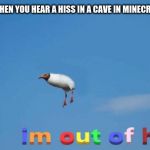 bro im out of here | WHEN YOU HEAR A HISS IN A CAVE IN MINECRAFT | image tagged in bro im out of here | made w/ Imgflip meme maker