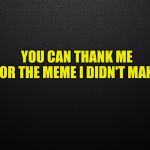 I could have meme that | YOU CAN THANK ME FOR THE MEME I DIDN'T MAKE | image tagged in thank me for the meme i didn't make,ammunition,meme fodder,meme,meme comments | made w/ Imgflip meme maker