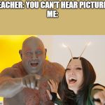 Drax Mantis laughing | TEACHER: YOU CAN'T HEAR PICTURES
ME: | image tagged in drax mantis laughing | made w/ Imgflip meme maker