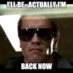 I'll be back | I'LL BE...ACTUALLY I'M; BACK NOW | image tagged in i'll be back | made w/ Imgflip meme maker