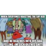 Mr Crabs | WHEN EVERYONES ROASTING THE SHY KID; AND HE REACHES INTO HIS BAG YELLING :IM SICK OF THIS SHIT! | image tagged in mr crabs | made w/ Imgflip meme maker