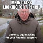 Bernie Financial Support | ME IN CLASS LOOKING FOR A PENCIL | image tagged in bernie financial support | made w/ Imgflip meme maker