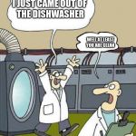 Flusher | I JUST CAME OUT OF 
THE DISHWASHER; WELL AT LEAST YOU ARE CLEAN | image tagged in flusher | made w/ Imgflip meme maker