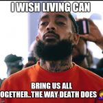 Jroc113 | I WISH LIVING CAN; BRING US ALL TOGETHER..THE WAY DEATH DOES🤦 | image tagged in nipsey hussel | made w/ Imgflip meme maker