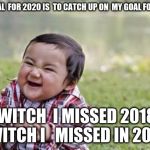 Evil Todler | MY GOAL  FOR 2020 IS  TO CATCH UP ON  MY GOAL FOR  2019; WITCH  I MISSED 2018  WITCH I   MISSED IN 2017 | image tagged in evil todler | made w/ Imgflip meme maker