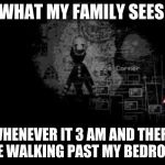 The Puppet from fnaf 2 | WHAT MY FAMILY SEES; WHENEVER IT 3 AM AND THERE ARE WALKING PAST MY BEDROOM | image tagged in the puppet from fnaf 2 | made w/ Imgflip meme maker