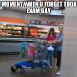 Cart Kid | THE MOMENT WHEN U FORGET TODAY IS
EXAM DAY | image tagged in cart kid | made w/ Imgflip meme maker