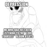 Fnaf_GETINMAHBELLEH | DEPRESSION; ME WHO HAD JUST BEEN LISTENING TO THE ``LOVE YOURSELF`` ALBUM BY BTS | image tagged in fnaf_getinmahbelleh | made w/ Imgflip meme maker