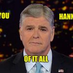 The Humanity Of It All | HANNITY; YOU; OF IT ALL | image tagged in humanity,sean hannity,truth,you can't handle the truth,real news network | made w/ Imgflip meme maker