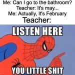 NOW LISTEN HERE YOU LITTLE SHIT | Me: Can I go to the bathroom?
Teacher: It's may...
Me: Actually, It's February; Teacher: | image tagged in now listen here you little shit | made w/ Imgflip meme maker