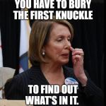 Nancy Pelosi | YOU HAVE TO BURY THE FIRST KNUCKLE; TO FIND OUT WHAT'S IN IT. | image tagged in nancy pelosi | made w/ Imgflip meme maker