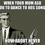 Nope | WHEN YOUR MOM ASK YOU TO DANCE TO 80S SONGS; HOW ABOUT NEVER | image tagged in nope | made w/ Imgflip meme maker