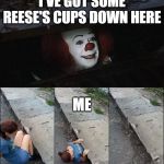 It Sewer Trip | I'VE GOT SOME REESE'S CUPS DOWN HERE; ME | image tagged in it sewer trip | made w/ Imgflip meme maker