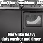 Heavy Duty Washer and Dryer | I don't have washboard abs. More like heavy duty washer and dryer. | image tagged in heavy duty washer and dryer,memes | made w/ Imgflip meme maker