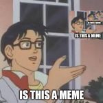 is this a is this a is this a is this a | IS THIS A MEME; IS THIS A MEME; IS THIS A MEME; IS THIS A MEME | image tagged in is this a is this a is this a is this a | made w/ Imgflip meme maker