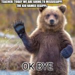 bye bye bear | TEACHER: TODAY WE ARE GOING TO MISSISSIPPI
THE KID NAMED ISSIPPI:; OK BYE | image tagged in bye bye bear | made w/ Imgflip meme maker