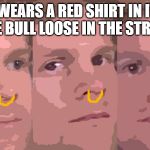 Blinking guy | ME: WEARS A RED SHIRT IN ITALY
THE BULL LOOSE IN THE STREET | image tagged in blinking guy | made w/ Imgflip meme maker