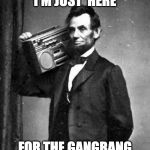 Cool Abe Lincoln | I'M JUST  HERE; FOR THE GANGBANG | image tagged in cool abe lincoln | made w/ Imgflip meme maker