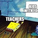 Spongebob bows down | KIDS WITH FOOD; TEACHERS | image tagged in spongebob bows down | made w/ Imgflip meme maker