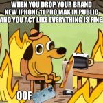 Its fine | WHEN YOU DROP YOUR BRAND NEW IPHONE 11 PRO MAX IN PUBLIC AND YOU ACT LIKE EVERYTHING IS FINE. 00F | image tagged in its fine | made w/ Imgflip meme maker