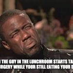 Kevin Hart screw face | WHEN THE GUY IN THE LUNCHROOM STARTS TALKING ABOUT HIS SURGERY WHILE YOUR STILL EATING YOUR SPAGHETTIOS | image tagged in kevin hart screw face | made w/ Imgflip meme maker
