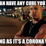 vin diesel | YOU CAN HAVE ANY CURE YOU WANT; AS LONG AS IT'S A CORONA VIRUS | image tagged in vin diesel | made w/ Imgflip meme maker