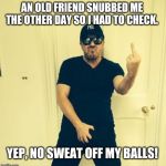 Crotch Grab | AN OLD FRIEND SNUBBED ME THE OTHER DAY SO I HAD TO CHECK. YEP, NO SWEAT OFF MY BALLS! | image tagged in crotch grab | made w/ Imgflip meme maker