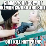 Gimme All Your X | GIMME YOUR COPY OF POKÉMON SWORD AND SHIELD; OR I KILL HATTERENE | image tagged in gimme all your x | made w/ Imgflip meme maker