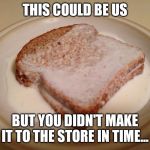 Milk Bread Sandwich | THIS COULD BE US; BUT YOU DIDN'T MAKE IT TO THE STORE IN TIME... | image tagged in milk bread sandwich | made w/ Imgflip meme maker