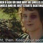 All right then keep your secrets thrashed | WHEN U ASK UR DAD WHY HE SMELLS LIKE JACK DANIELS AND HE JUST STARTS BEATING UR ASS | image tagged in all right then keep your secrets thrashed | made w/ Imgflip meme maker