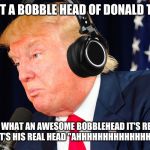 Donald Trump Headphones | WHEN YOU GET A BOBBLE HEAD OF DONALD TRUMPS HEAD; "HEY WHAT AN AWESOME BOBBLEHEAD IT'S REALLY REALISTIC." BUT IT'S HIS REAL HEAD "AHHHHHHHHHHHHHHHHHHHHHHHHHH | image tagged in donald trump headphones | made w/ Imgflip meme maker