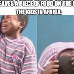 African Kid Crying | ME: *LEAVES A PIECE OF FOOD ON THE PLATE*; THE KIDS IN AFRICA: | image tagged in african kid crying | made w/ Imgflip meme maker
