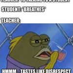 Spongebob Drinking Meme | TEACHER: *IS TALKING TO A STUDENT*; STUDENT: *BREATHES*; TEACHER:; HMMM... TASTES LIKE DISRESPECT | image tagged in spongebob drinking meme | made w/ Imgflip meme maker