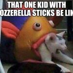 Cat being swallowed by fish | THAT ONE KID WITH MOZZERELLA STICKS BE LIKE: | image tagged in cat being swallowed by fish | made w/ Imgflip meme maker