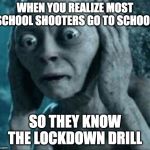 what's the point anymore | WHEN YOU REALIZE MOST SCHOOL SHOOTERS GO TO SCHOOL; SO THEY KNOW THE LOCKDOWN DRILL | image tagged in scared gollum,lockdown,school shooter,school shooting | made w/ Imgflip meme maker