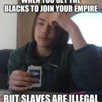 Sad Tom | WHEN YOU GET THE BLACKS TO JOIN YOUR EMPIRE; BUT SLAVES ARE ILLEGAL | image tagged in sad tom | made w/ Imgflip meme maker