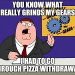 You Know I Need It Really Badly (ok I see you assuming that I'm addicted) | YOU KNOW WHAT REALLY GRINDS MY GEARS; I HAD TO GO THROUGH PIZZA WITHDRAWAL | image tagged in peter griffin grind my gears mad hi-rez | made w/ Imgflip meme maker