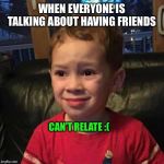 Slighty Smile Kid | WHEN EVERYONE IS TALKING ABOUT HAVING FRIENDS; CAN’T RELATE :( | image tagged in slighty smile kid | made w/ Imgflip meme maker