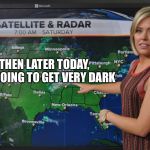 Weather forecast | THEN LATER TODAY, IT’S GOING TO GET VERY DARK | image tagged in weather forecast | made w/ Imgflip meme maker