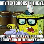 You have to wonder what history books will record about all of the insanity going on today? | US HISTORY TEXTBOOKS IN THE YEAR 2042; HEY THE SECTION FOR EARLY 21ST CENTURY POLITICS JUST HAS A DONKEY AND AN ELEPHANT SWORD FIGHTING! | image tagged in spongbob is it possible,history | made w/ Imgflip meme maker