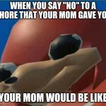 Ugandan Knuckles | WHEN YOU SAY "NO" TO A CHORE THAT YOUR MOM GAVE YOU; YOUR MOM WOULD BE LIKE | image tagged in ugandan knuckles | made w/ Imgflip meme maker
