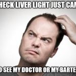 Confused guy | MY CHECK LIVER LIGHT JUST CAME ON; DO I GO SEE MY DOCTOR OR MY BARTENDER? | image tagged in confused guy | made w/ Imgflip meme maker