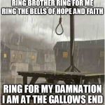 At The Gallows End | RING BROTHER RING FOR ME RING THE BELLS OF HOPE AND FAITH; RING FOR MY DAMNATION I AM AT THE GALLOWS END | image tagged in gallows,gallows pole,hangman,at the gallows end,gallows end,candlemass | made w/ Imgflip meme maker