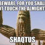 Shaqtus | BEWARE, FOR YOU SHALL NOT TOUCH THE ALMIGHTY, SHAQTUS | image tagged in shaqtus | made w/ Imgflip meme maker