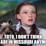 Toto Wizard of Oz | TOTO, I DON'T THINK WE ARE IN MISSOURI ANYMORE | image tagged in toto wizard of oz | made w/ Imgflip meme maker